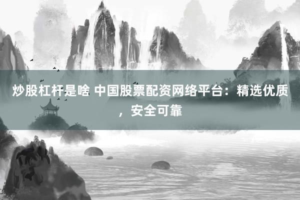 炒股杠杆是啥 中国股票配资网络平台：精选优质，安全可靠