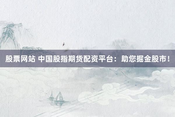 股票网站 中国股指期货配资平台：助您掘金股市！