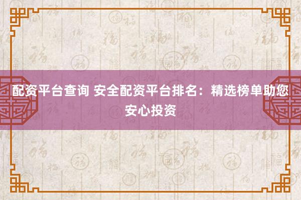 配资平台查询 安全配资平台排名：精选榜单助您安心投资