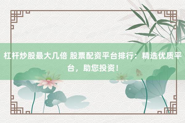 杠杆炒股最大几倍 股票配资平台排行：精选优质平台，助您投资！