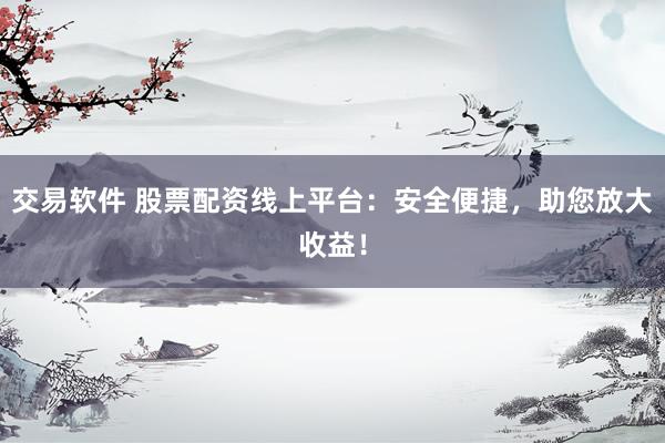 交易软件 股票配资线上平台：安全便捷，助您放大收益！