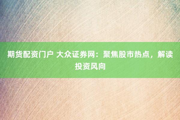 期货配资门户 大众证券网：聚焦股市热点，解读投资风向