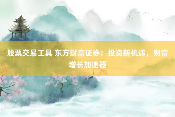 股票交易工具 东方财富证券：投资新机遇，财富增长加速器