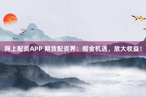 网上配资APP 期货配资界：掘金机遇，放大收益！