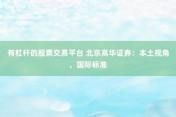 有杠杆的股票交易平台 北京高华证券：本土视角，国际标准