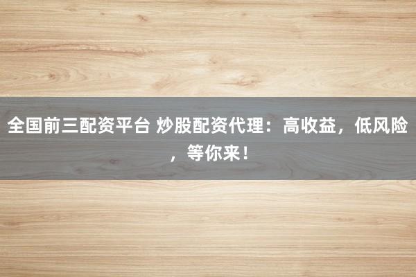 全国前三配资平台 炒股配资代理：高收益，低风险，等你来！