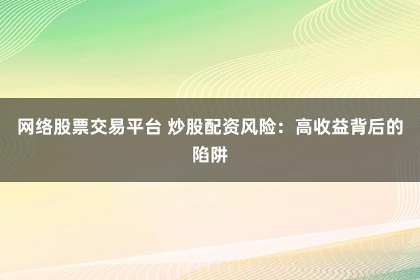 网络股票交易平台 炒股配资风险：高收益背后的陷阱