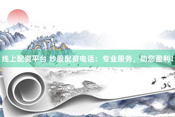 线上配资平台 炒股配资电话：专业服务，助您盈利！