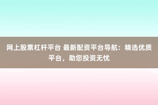 网上股票杠杆平台 最新配资平台导航：精选优质平台，助您投资无忧