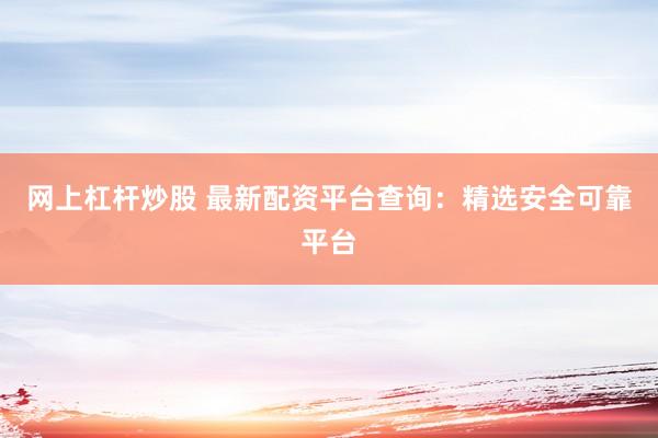 网上杠杆炒股 最新配资平台查询：精选安全可靠平台