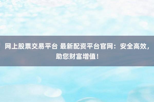 网上股票交易平台 最新配资平台官网：安全高效，助您财富增值！
