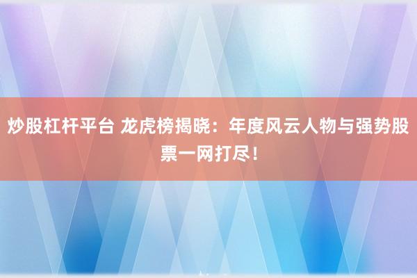 炒股杠杆平台 龙虎榜揭晓：年度风云人物与强势股票一网打尽！