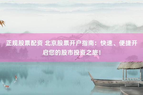 正规股票配资 北京股票开户指南：快速、便捷开启您的股市投资之旅！