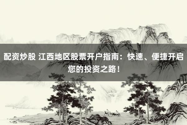 配资炒股 江西地区股票开户指南：快速、便捷开启您的投资之路！