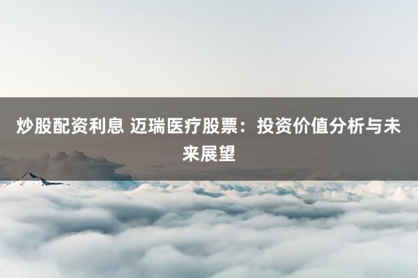 炒股配资利息 迈瑞医疗股票：投资价值分析与未来展望