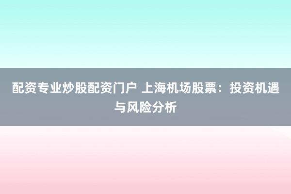 配资专业炒股配资门户 上海机场股票：投资机遇与风险分析
