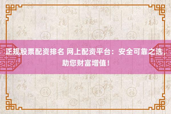 正规股票配资排名 网上配资平台：安全可靠之选，助您财富增值！