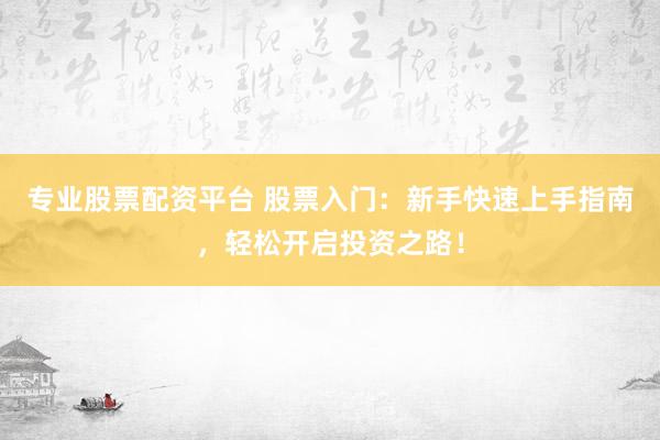 专业股票配资平台 股票入门：新手快速上手指南，轻松开启投资之路！