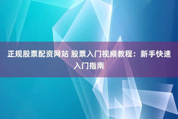 正规股票配资网站 股票入门视频教程：新手快速入门指南