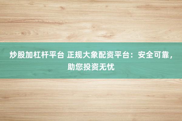 炒股加杠杆平台 正规大象配资平台：安全可靠，助您投资无忧
