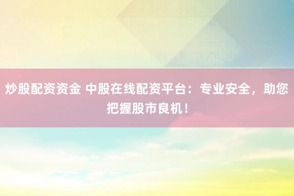 炒股配资资金 中股在线配资平台：专业安全，助您把握股市良机！