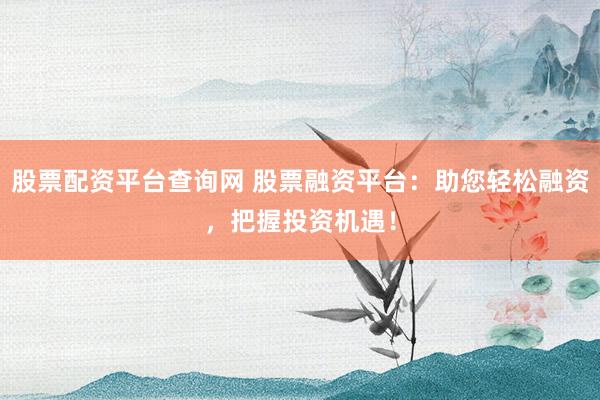 股票配资平台查询网 股票融资平台：助您轻松融资，把握投资机遇！