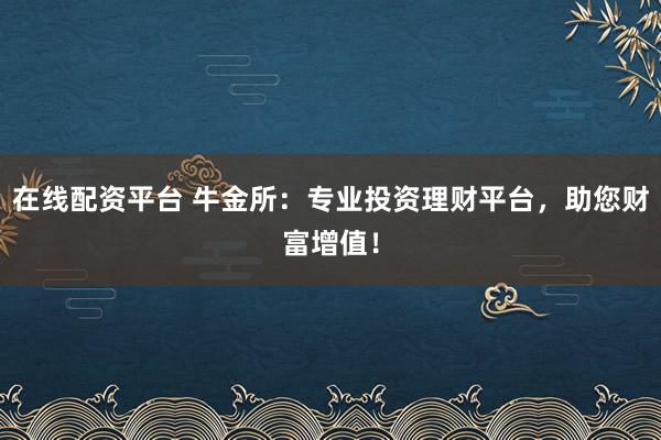 在线配资平台 牛金所：专业投资理财平台，助您财富增值！