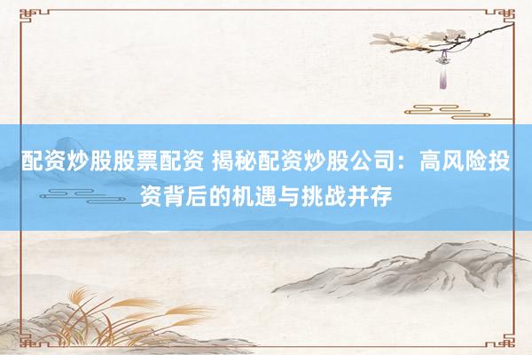 配资炒股股票配资 揭秘配资炒股公司：高风险投资背后的机遇与挑战并存