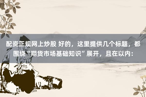 配资正规网上炒股 好的，这里提供几个标题，都围绕“期货市场基础知识”展开，且在以内：