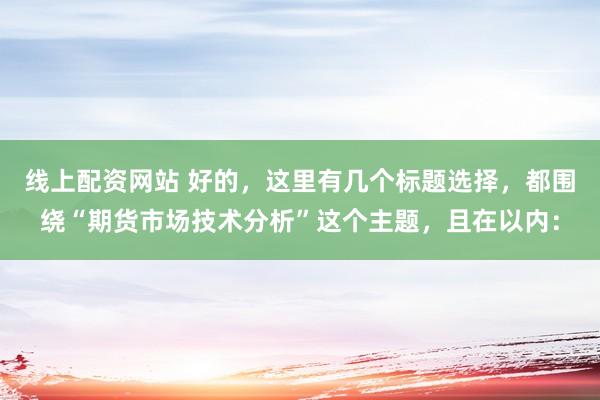 线上配资网站 好的，这里有几个标题选择，都围绕“期货市场技术分析”这个主题，且在以内：