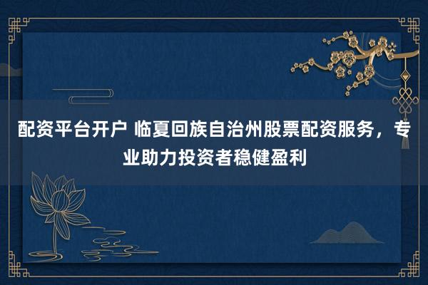 配资平台开户 临夏回族自治州股票配资服务，专业助力投资者稳健盈利