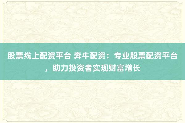 股票线上配资平台 奔牛配资：专业股票配资平台，助力投资者实现财富增长