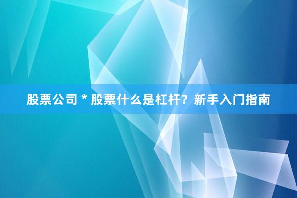 股票公司 * 股票什么是杠杆？新手入门指南
