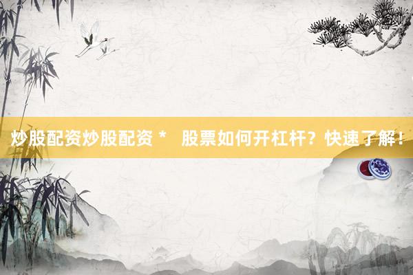炒股配资炒股配资 *   股票如何开杠杆？快速了解！