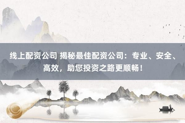 线上配资公司 揭秘最佳配资公司：专业、安全、高效，助您投资之路更顺畅！