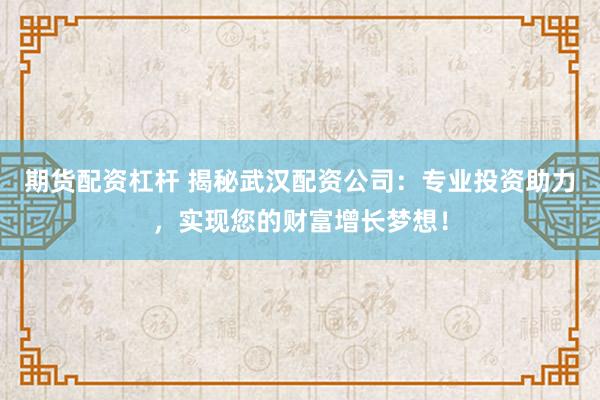 期货配资杠杆 揭秘武汉配资公司：专业投资助力，实现您的财富增长梦想！