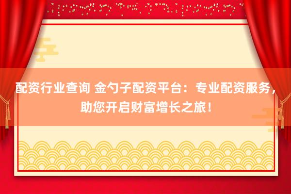 配资行业查询 金勺子配资平台：专业配资服务，助您开启财富增长之旅！