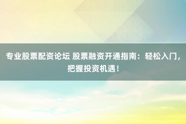 专业股票配资论坛 股票融资开通指南：轻松入门，把握投资机遇！