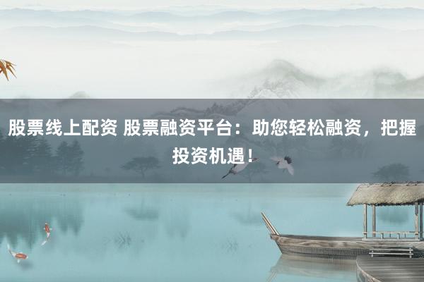 股票线上配资 股票融资平台：助您轻松融资，把握投资机遇！