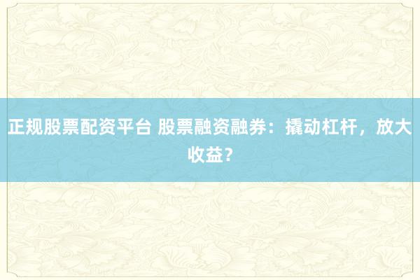 正规股票配资平台 股票融资融券：撬动杠杆，放大收益？
