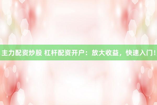 主力配资炒股 杠杆配资开户：放大收益，快速入门！