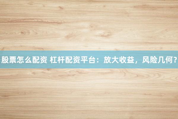 股票怎么配资 杠杆配资平台：放大收益，风险几何？
