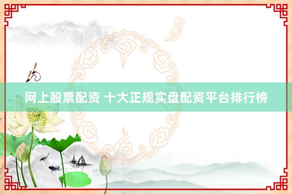 网上股票配资 十大正规实盘配资平台排行榜