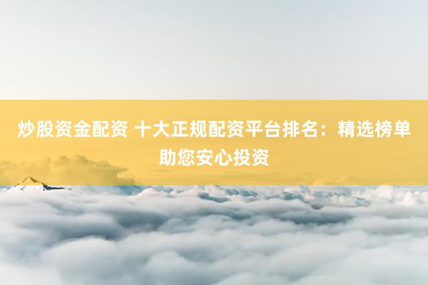 炒股资金配资 十大正规配资平台排名：精选榜单助您安心投资