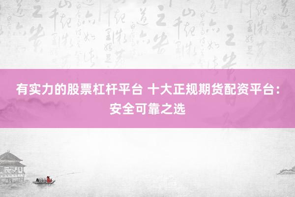 有实力的股票杠杆平台 十大正规期货配资平台：安全可靠之选
