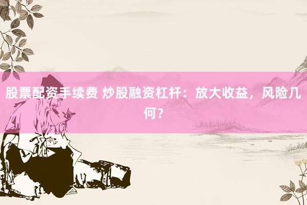 股票配资手续费 炒股融资杠杆：放大收益，风险几何？