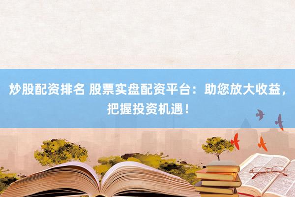 炒股配资排名 股票实盘配资平台：助您放大收益，把握投资机遇！