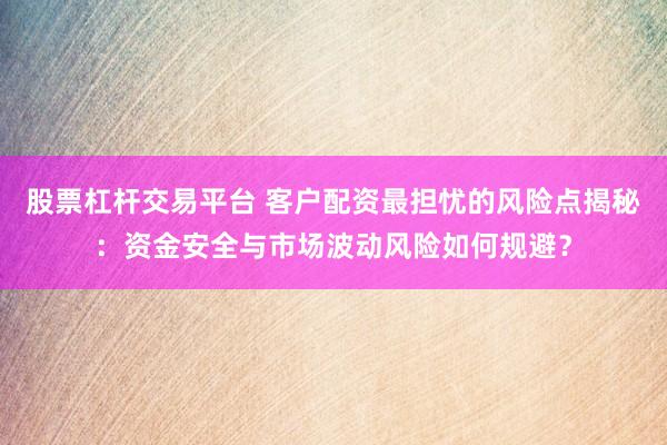 股票杠杆交易平台 客户配资最担忧的风险点揭秘：资金安全与市场波动风险如何规避？