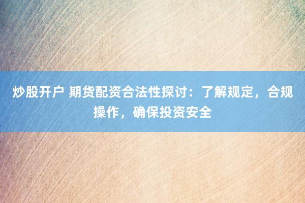 炒股开户 期货配资合法性探讨：了解规定，合规操作，确保投资安全