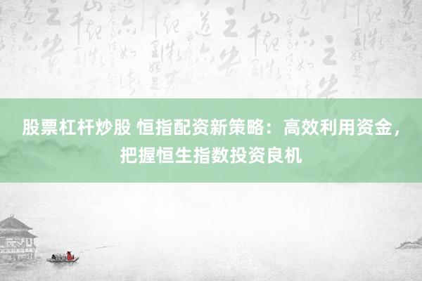 股票杠杆炒股 恒指配资新策略：高效利用资金，把握恒生指数投资良机
